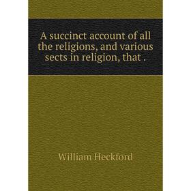 

Книга A succinct account of all the religions, and various sects in religion, that. William Heckford