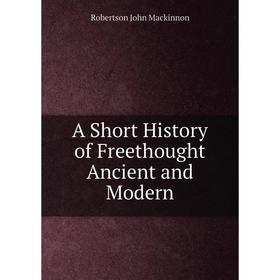 

Книга A Short History of Freethought Ancient and Modern. J. M. Robertson