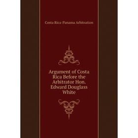 

Книга Argument of Costa Rica Before the Arbitrator Hon. Edward Douglass White. Costa Rica-Panama Arbitration