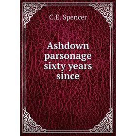 

Книга Ashdown parsonage sixty years since. C.E. Spencer