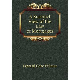 

Книга A Succinct View of the Law of Mortgages. Edward Coke Wilmot