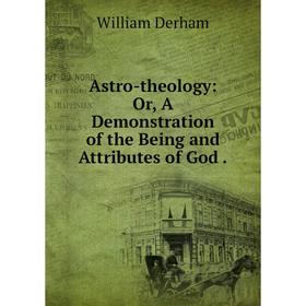 

Книга Astro-theology: Or, A Demonstration of the Being and Attributes of God. William Derham