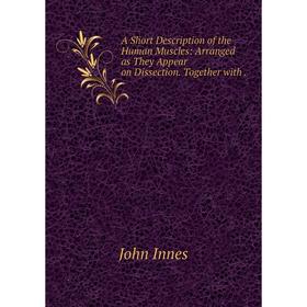 

Книга A Short Description of the Human Muscles: Arranged as They Appear on Dissection. Together with. John Innes