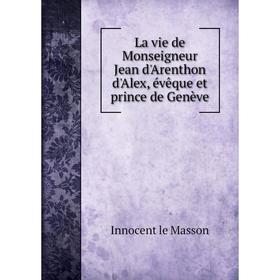 

Книга La vie de Monseigneur Jean d'Arenthon d'Alex, évêque et prince de Genève