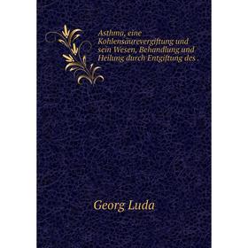 

Книга Asthma, eine Kohlensäurevergiftung und sein Wesen, Behandlung und Heilung durch Entgiftung des. Georg Luda