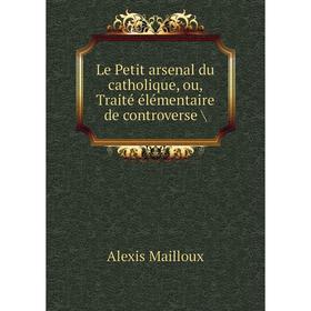 

Книга Le Petit arsenal du catholique, ou, Traité élémentaire de controverse /