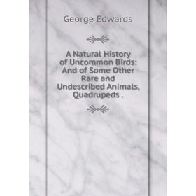 

Книга A Natural History of Uncommon Birds: And of Some Other Rare and Undescribed Animals, Quadrupeds. George Edwards
