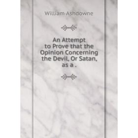 

Книга An Attempt to Prove that the Opinion Concerning the Devil, Or Satan, as a. William Ashdowne