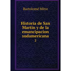 

Книга Historia de San Martin y de la emancipacion sudamericana 2. Bartolomé Mitre