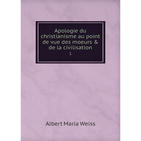 

Книга Apologie du christianisme au point de vue des moeurs & de la civilisation 1. Albert Maria Weiss