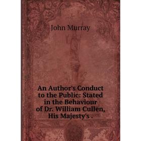 

Книга An Author's Conduct to the Public: Stated in the Behaviour of Dr. William Cullen, His Majesty's. John Murray