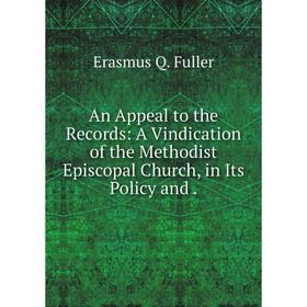 

Книга An Appeal to the Records: A Vindication of the Methodist Episcopal Church, in Its Policy and. Erasmus Q. Fuller