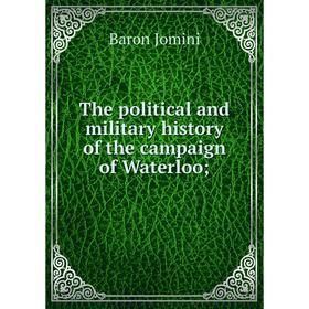 

Книга The political and military history of the campaign of Waterloo. Jomini Antoine Henri