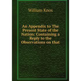 

Книга An Appendix to The Present State of the Nation: Containing a Reply to the Observations on that. William Knox