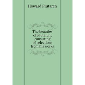 

Книга The beauties of Plutarch; consisting of selections from his works. Howard Plutarch