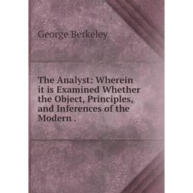 

Книга The Analyst: Wherein it is Examined Whether the Object, Principles, and Inferences of the Modern. George Berkeley