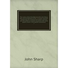 

Книга The works of the Most Reverend Dr. John Sharp, late Lord Archbishop of York: in seven volumes. Containing one hundred and twelve sermons and dis