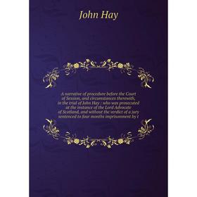 

Книга A narrative of procedure before the Court of Session, and circumstances therewith, in the trial of John Hay: who was prosecuted at the instance