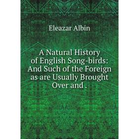 

Книга A Natural History of English Song-birds: And Such of the Foreign as are Usually Brought Over and. Eleazar Albin