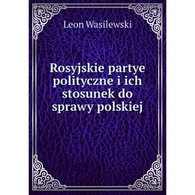 

Книга Rosyjskie partye polityczne i ich stosunek do sprawy polskiej. Leon Wasilewski