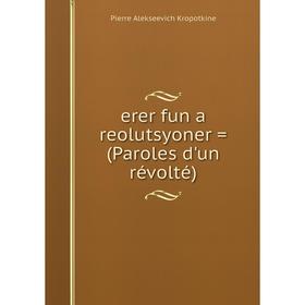 

Книга Erer fun a reolutsyoner = (Paroles d'un révolté). Kropotkin Petr Alekseevich