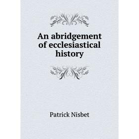 

Книга An abridgement of ecclesiastical history. Patrick Nisbet