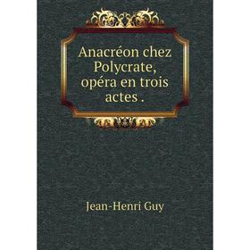 

Книга Anacréon chez Polycrate, opéra en trois actes. Jean-Henri Guy