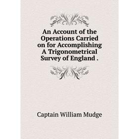 

Книга An Account of the Operations Carried on for Accomplishing A Trigonometrical Survey of England. Captain William Mudge