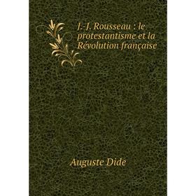 

Книга J.-J. Rousseau: le protestantisme et la Révolution française. Auguste Dide