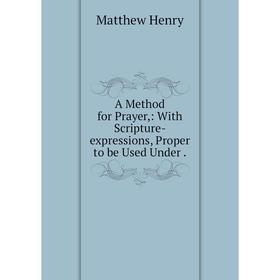 

Книга A Method for Prayer,: With Scripture-expressions, Proper to be Used Under. Matthew Henry