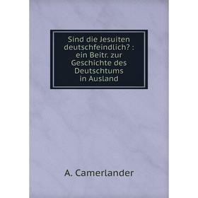 

Книга Sind die Jesuiten deutschfeindlich: ein Beitr. zur Geschichte des Deutschtums in Ausland. A. Camerlander