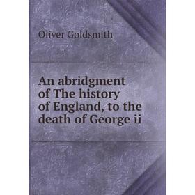 

Книга An abridgment of The history of England, to the death of George ii. Oliver Goldsmith