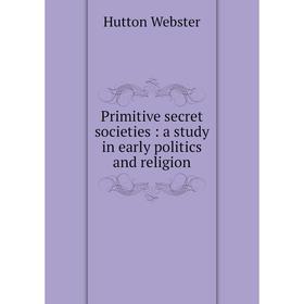 

Книга Primitive secret societies: a study in early politics and religion. Hutton Webster