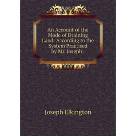 

Книга An Account of the Mode of Draining Land: According to the System Practised by Mr. Joseph. Joseph Elkington