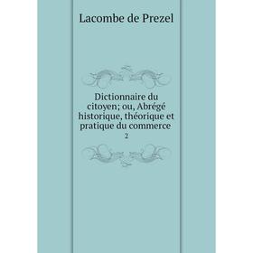 

Книга Dictionnaire du citoyen; ou, Abrégé historique, théorique et pratique du commerce 2. Lacombe de Prezel
