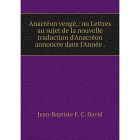 

Книга Anacréon vengé,: ou Lettres au sujet de la nouvelle traduction d'Anacréon annoncée dans l'Année. Jean-Baptiste F. C. David