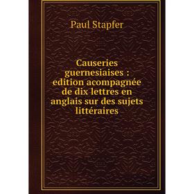 

Книга Causeries guernesiaises: edition acompagnée de dix lettres en anglais sur des sujets littéraires. Paul Stapfer