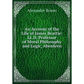 

Книга An Account of the Life of James Beattie: LL. D. Professor of Moral Philosophy and Logic, Aberdeen. Alexander Bower