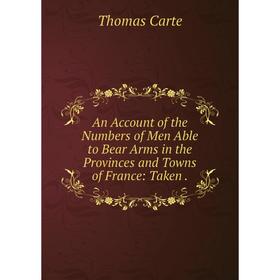 

Книга An Account of the Numbers of Men Able to Bear Arms in the Provinces and Towns of France: Taken. Thomas Carte