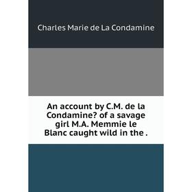 

Книга An account by C. M. de la Condamine of a savage girl M. A. Memmie le Blanc caught wild in the. Charles Marie de La Condamine