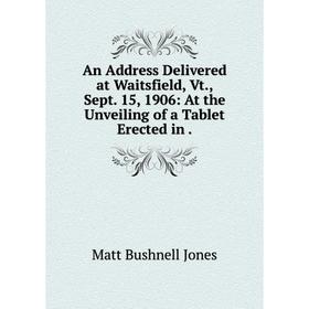 

Книга An Address Delivered at Waitsfield, Vt., Sept. 15, 1906: At the Unveiling of a Tablet Erected in. Matt Bushnell Jones