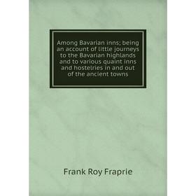 

Книга Among Bavarian inns; being an account of little journeys to the Bavarian highlands and to various quaint inns and hostelries in and out of the a