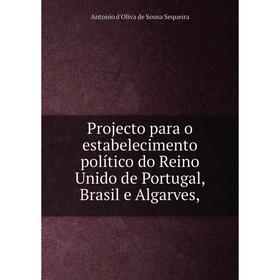 

Книга Projecto para o estabelecimento político do Reino Unido de Portugal, Brasil e Algarves, . Antonio d'Oliva de Sousa Sequeira