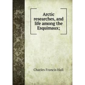 

Книга Arctic researches, and life among the Esquimaux. Charles Francis Hall