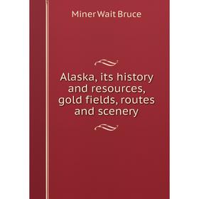 

Книга Alaska, its history and resources, gold fields, routes and scenery. Miner Wait Bruce