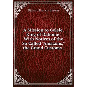 

Книга A Mission to Gelele, King of Dahome: With Notices of the So Called Amazons, the Grand Customs. Richard Francis Burton