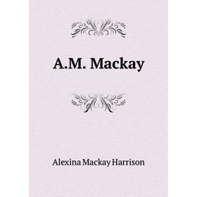 

Книга A. M. Mackay. Alexina Mackay Harrison