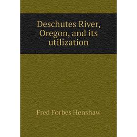 

Книга Deschutes River, Oregon, and its utilization. Fred Forbes Henshaw