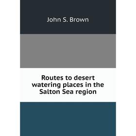 

Книга Routes to desert watering places in the Salton Sea region. John S. Brown
