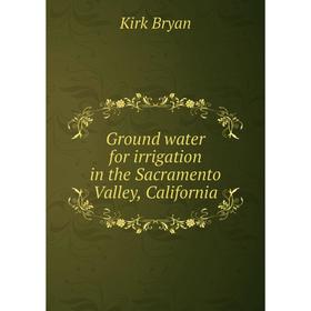 

Книга Ground water for irrigation in the Sacramento Valley, California. Kirk Bryan